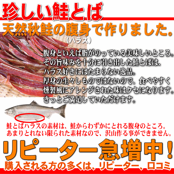 北海道産天然秋鮭の腹身（ハラス）でつくった鮭とばです。ハラスといえば、脂がのっている美味しいところ。その旨味を十分引き出した鮭とばは、ハラス好きにはたまらない逸品。