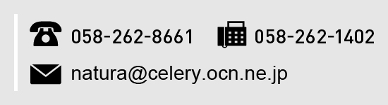 tel:058-262-8661、fax:058-262-1402、mail:natura@celery.ocn.ne.jp