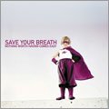 【SAVE YOUR BREATH】NOTHING WORTH HAVING COMES EASY