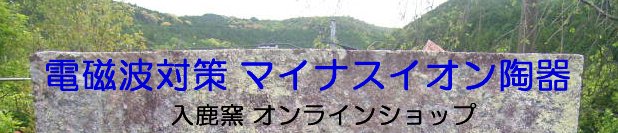 電磁波防止 マイナスイオン陶器 ・入鹿窯 オンラインショップ